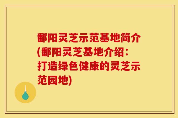 鄱阳灵芝示范基地简介(鄱阳灵芝基地介绍:打造绿色健康的灵芝示范园地)-第1张图片-灵芝之家 鄱阳灵芝示范基地简介(鄱阳灵芝基地介绍:打造绿色健康的灵芝示范园地)-第1张图片-灵芝之家