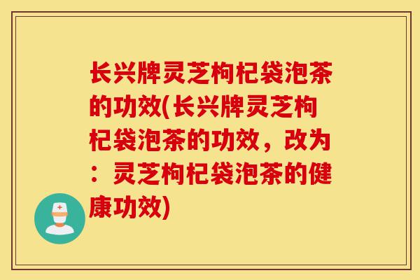 长兴牌灵芝枸杞袋泡茶的功效(长兴牌灵芝枸杞袋泡茶的功效,改为:灵芝枸杞袋泡茶的健康功效)-第1张图片-灵芝之家 长兴牌灵芝枸杞袋泡茶的功效(长兴牌灵芝枸杞袋泡茶的功效,改为:灵芝枸杞袋泡茶的健康功效)-第1张图片-灵芝之家