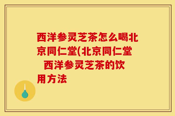 西洋参灵芝茶怎么喝北京同仁堂(北京同仁堂 西洋参灵芝茶的饮用方法-第1张图片-灵芝之家 西洋参灵芝茶怎么喝北京同仁堂(北京同仁堂 西洋参灵芝茶的饮用方法-第1张图片-灵芝之家