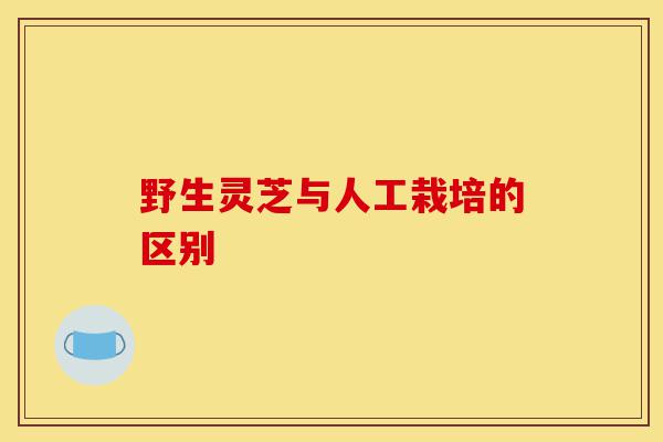 野生灵芝与人工栽培的区别-第1张图片-灵芝之家
