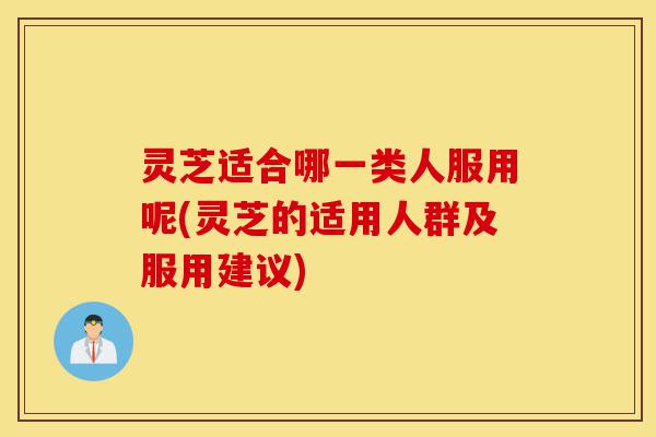 灵芝适合哪一类人服用呢(灵芝的适用人群及服用建议)-第1张图片-灵芝之家 灵芝适合哪一类人服用呢(灵芝的适用人群及服用建议)-第1张图片-灵芝之家