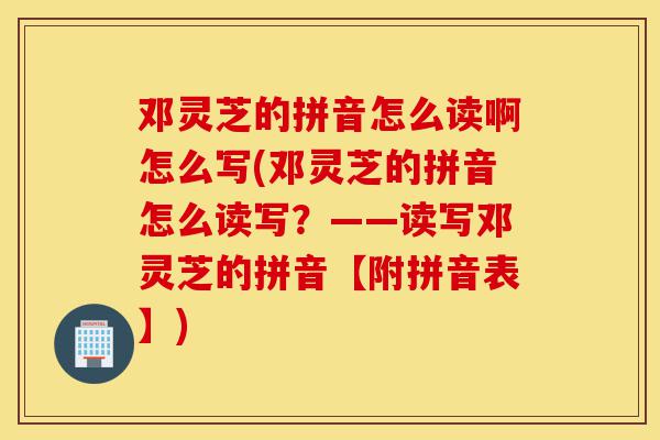 邓灵芝的拼音怎么读啊怎么写(邓灵芝的拼音怎么读写?——读写邓灵芝的拼音【附拼音表】)-第1张图片-灵芝之家 邓灵芝的拼音怎么读啊怎么写(邓灵芝的拼音怎么读写?——读写邓灵芝的拼音【附拼音表】)-第1张图片-灵芝之家
