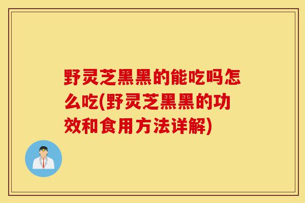 野灵芝黑黑的能吃吗怎么吃(野灵芝黑黑的功效和食用方法详解)-第1张图片-灵芝之家