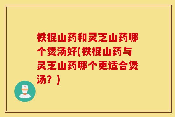 铁棍山药和灵芝山药哪个煲汤好(铁棍山药与灵芝山药哪个更适合煲汤?)-第1张图片-灵芝之家 铁棍山药和灵芝山药哪个煲汤好(铁棍山药与灵芝山药哪个更适合煲汤?)-第1张图片-灵芝之家
