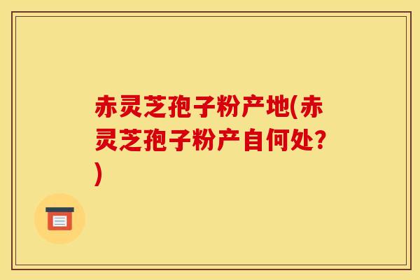 赤灵芝孢子粉产地(赤灵芝孢子粉产自何处?)-第1张图片-灵芝之家 赤灵芝孢子粉产地(赤灵芝孢子粉产自何处?)-第1张图片-灵芝之家