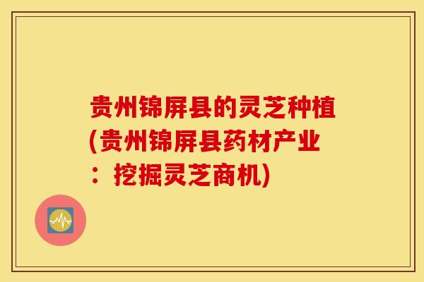 贵州锦屏县的灵芝种植(贵州锦屏县药材产业：挖掘灵芝商机)-第1张图片-灵芝之家