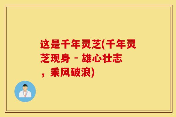 这是千年灵芝(千年灵芝现身 - 雄心壮志,乘风破浪)-第1张图片-灵芝之家 这是千年灵芝(千年灵芝现身 - 雄心壮志,乘风破浪)-第1张图片-灵芝之家