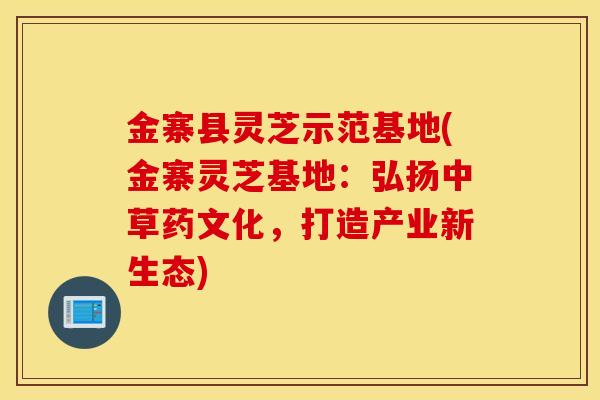 金寨县灵芝示范基地(金寨灵芝基地:弘扬中草药文化,打造产业新生态)-第1张图片-灵芝之家 金寨县灵芝示范基地(金寨灵芝基地:弘扬中草药文化,打造产业新生态)-第1张图片-灵芝之家