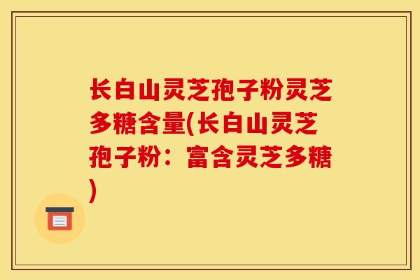 长白山灵芝孢子粉灵芝多糖含量(长白山灵芝孢子粉:富含灵芝多糖)-第1张图片-灵芝之家 长白山灵芝孢子粉灵芝多糖含量(长白山灵芝孢子粉:富含灵芝多糖)-第1张图片-灵芝之家