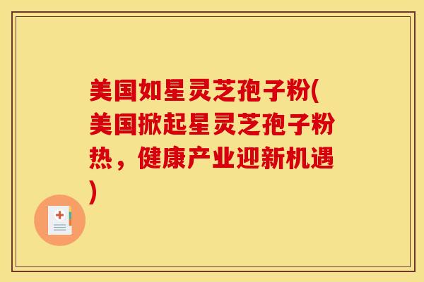 美国如星灵芝孢子粉(美国掀起星灵芝孢子粉热,健康产业迎新机遇)-第1张图片-灵芝之家 美国如星灵芝孢子粉(美国掀起星灵芝孢子粉热,健康产业迎新机遇)-第1张图片-灵芝之家