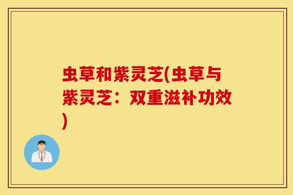 虫草和紫灵芝(虫草与紫灵芝:双重滋补功效)-第1张图片-灵芝之家 虫草和紫灵芝(虫草与紫灵芝:双重滋补功效)-第1张图片-灵芝之家