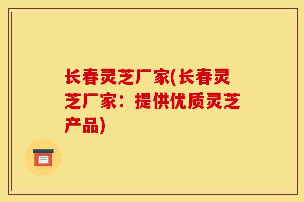 长春灵芝厂家(长春灵芝厂家:提供优质灵芝产品)-第1张图片-灵芝之家 长春灵芝厂家(长春灵芝厂家:提供优质灵芝产品)-第1张图片-灵芝之家