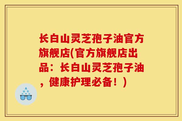 长白山灵芝孢子油官方旗舰店(官方旗舰店出品:长白山灵芝孢子油,健康护理必备!)-第1张图片-灵芝之家 长白山灵芝孢子油官方旗舰店(官方旗舰店出品:长白山灵芝孢子油,健康护理必备!)-第1张图片-灵芝之家