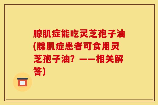 腺肌症能吃灵芝孢子油(腺肌症患者可食用灵芝孢子油?——相关解答)-第1张图片-灵芝之家 腺肌症能吃灵芝孢子油(腺肌症患者可食用灵芝孢子油?——相关解答)-第1张图片-灵芝之家