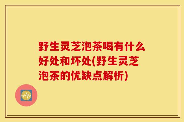 野生灵芝泡茶喝有什么好处和坏处(野生灵芝泡茶的优缺点解析)-第1张图片-灵芝之家 野生灵芝泡茶喝有什么好处和坏处(野生灵芝泡茶的优缺点解析)-第1张图片-灵芝之家