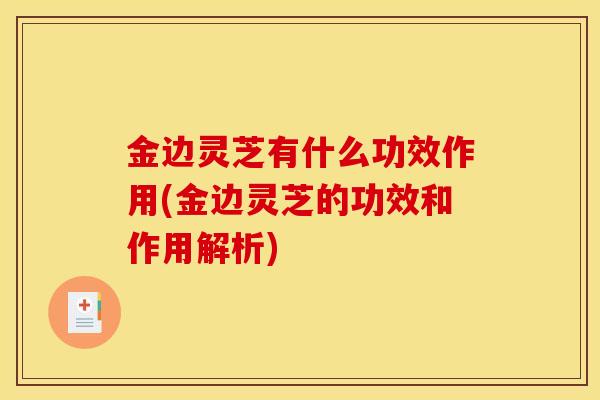 金边灵芝有什么功效作用(金边灵芝的功效和作用解析)-第1张图片-灵芝之家 金边灵芝有什么功效作用(金边灵芝的功效和作用解析)-第1张图片-灵芝之家