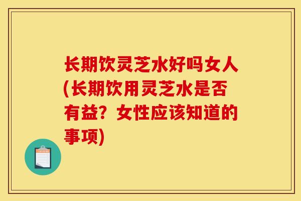 长期饮灵芝水好吗女人(长期饮用灵芝水是否有益？女性应该知道的事项)-第1张图片-灵芝之家