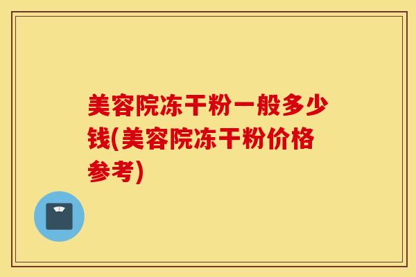 美容院冻干粉一般多少钱(美容院冻干粉价格参考)-第1张图片-灵芝之家 美容院冻干粉一般多少钱(美容院冻干粉价格参考)-第1张图片-灵芝之家