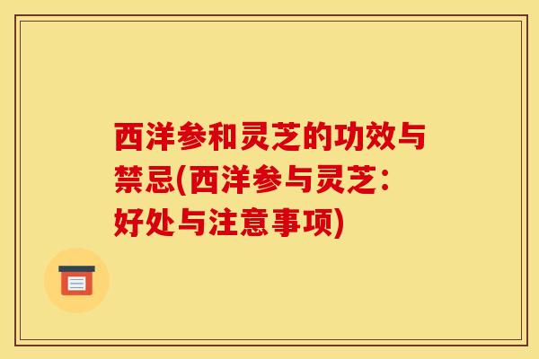 西洋参和灵芝的功效与禁忌(西洋参与灵芝:好处与注意事项)-第1张图片-灵芝之家 西洋参和灵芝的功效与禁忌(西洋参与灵芝:好处与注意事项)-第1张图片-灵芝之家
