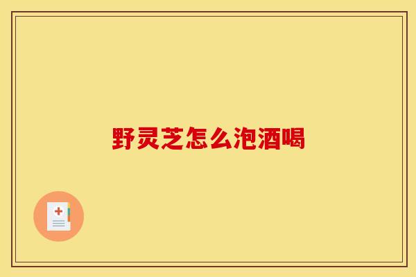 野灵芝怎么泡酒喝-第1张图片-灵芝之家 野灵芝怎么泡酒喝-第1张图片-灵芝之家