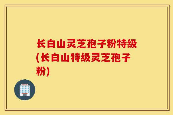 长白山灵芝孢子粉特级(长白山特级灵芝孢子粉)-第1张图片-灵芝之家 长白山灵芝孢子粉特级(长白山特级灵芝孢子粉)-第1张图片-灵芝之家