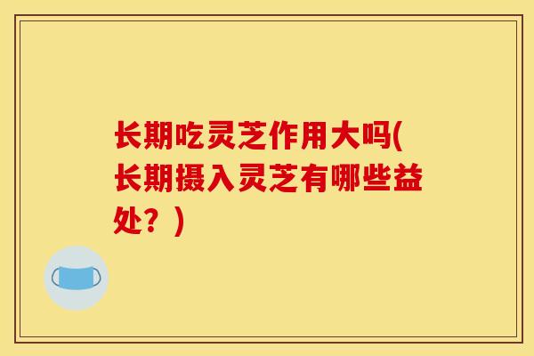 长期吃灵芝作用大吗(长期摄入灵芝有哪些益处?)-第1张图片-灵芝之家 长期吃灵芝作用大吗(长期摄入灵芝有哪些益处?)-第1张图片-灵芝之家