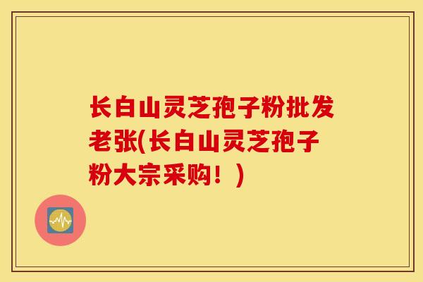 长白山灵芝孢子粉批发老张(长白山灵芝孢子粉大宗采购!)-第1张图片-灵芝之家 长白山灵芝孢子粉批发老张(长白山灵芝孢子粉大宗采购!)-第1张图片-灵芝之家