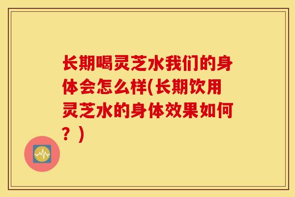 长期喝灵芝水我们的身体会怎么样(长期饮用灵芝水的身体效果如何?)-第1张图片-灵芝之家 长期喝灵芝水我们的身体会怎么样(长期饮用灵芝水的身体效果如何?)-第1张图片-灵芝之家