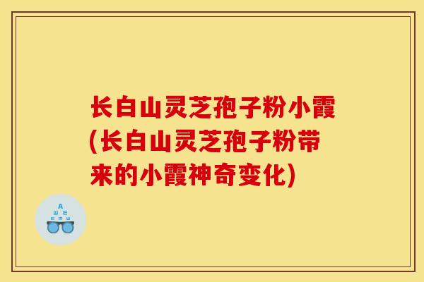 长白山灵芝孢子粉小霞(长白山灵芝孢子粉带来的小霞神奇变化)-第1张图片-灵芝之家