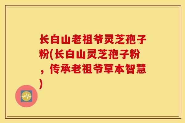 长白山老祖爷灵芝孢子粉(长白山灵芝孢子粉,传承老祖爷草本智慧)-第1张图片-灵芝之家 长白山老祖爷灵芝孢子粉(长白山灵芝孢子粉,传承老祖爷草本智慧)-第1张图片-灵芝之家