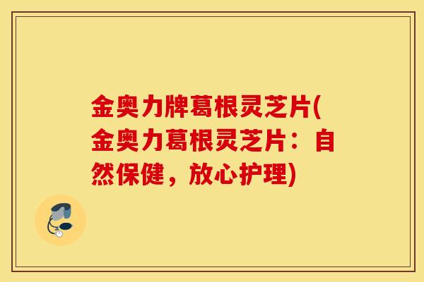 金奥力牌葛根灵芝片(金奥力葛根灵芝片:自然保健,放心护理)-第1张图片-灵芝之家 金奥力牌葛根灵芝片(金奥力葛根灵芝片:自然保健,放心护理)-第1张图片-灵芝之家