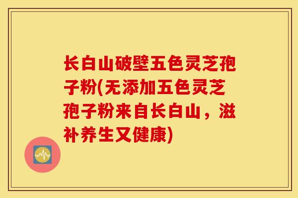 长白山破壁五色灵芝孢子粉(无添加五色灵芝孢子粉来自长白山,滋补养生又健康)-第1张图片-灵芝之家 长白山破壁五色灵芝孢子粉(无添加五色灵芝孢子粉来自长白山,滋补养生又健康)-第1张图片-灵芝之家