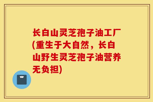 长白山灵芝孢子油工厂(重生于大自然,长白山野生灵芝孢子油营养无负担)-第1张图片-灵芝之家 长白山灵芝孢子油工厂(重生于大自然,长白山野生灵芝孢子油营养无负担)-第1张图片-灵芝之家
