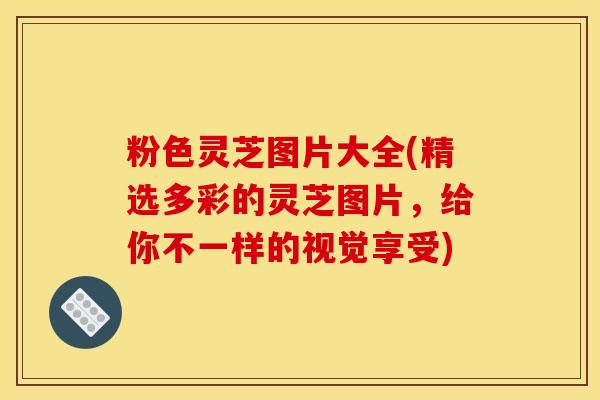粉色灵芝图片大全(精选多彩的灵芝图片，给你不一样的视觉享受)-第1张图片-灵芝之家