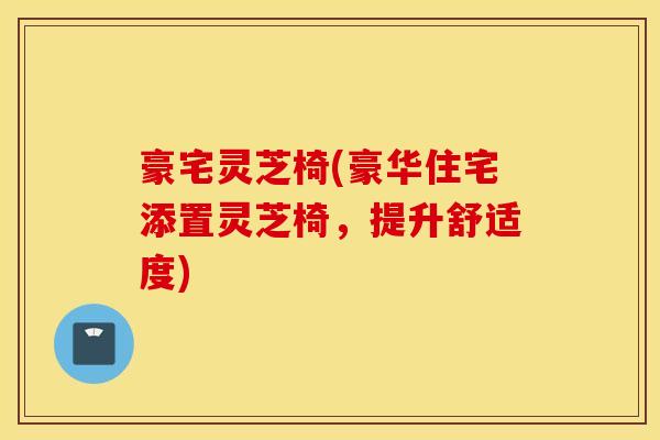 豪宅灵芝椅(豪华住宅添置灵芝椅，提升舒适度)-第1张图片-灵芝之家