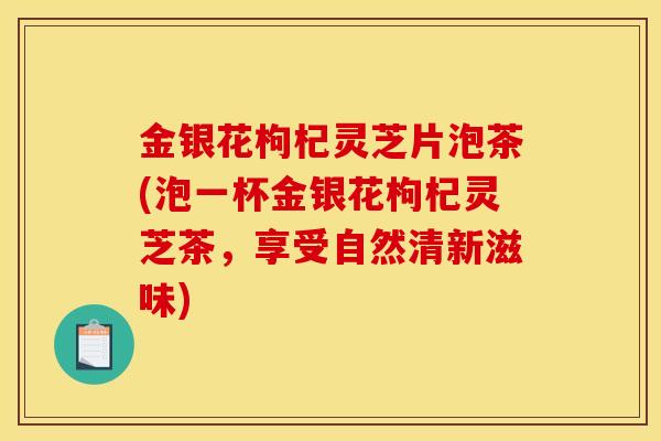 金银花枸杞灵芝片泡茶(泡一杯金银花枸杞灵芝茶，享受自然清新滋味)-第1张图片-灵芝之家