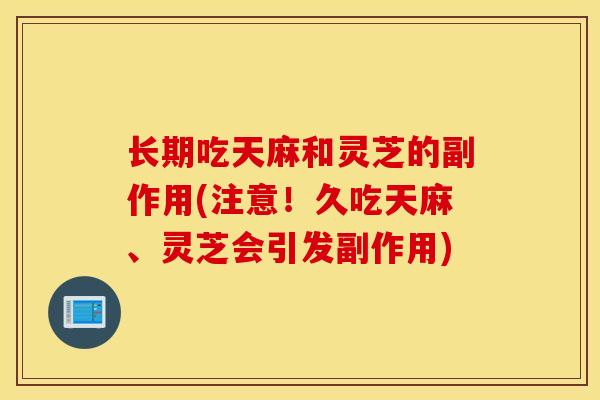 长期吃天麻和灵芝的副作用(注意！久吃天麻、灵芝会引发副作用)-第1张图片-灵芝之家