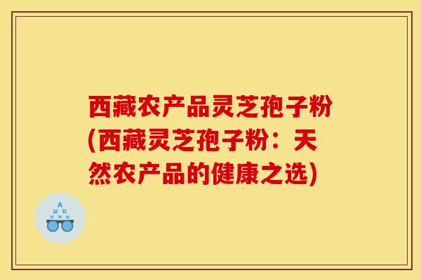 西藏农产品灵芝孢子粉(西藏灵芝孢子粉:天然农产品的健康之选)-第1张图片-灵芝之家 西藏农产品灵芝孢子粉(西藏灵芝孢子粉:天然农产品的健康之选)-第1张图片-灵芝之家