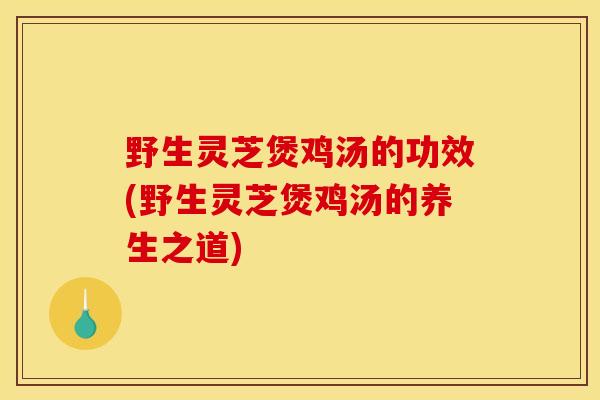 野生灵芝煲鸡汤的功效(野生灵芝煲鸡汤的养生之道)-第1张图片-灵芝之家 野生灵芝煲鸡汤的功效(野生灵芝煲鸡汤的养生之道)-第1张图片-灵芝之家