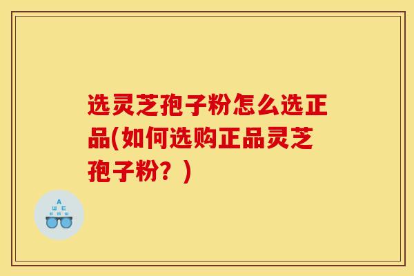 选灵芝孢子粉怎么选正品(如何选购正品灵芝孢子粉?)-第1张图片-灵芝之家 选灵芝孢子粉怎么选正品(如何选购正品灵芝孢子粉?)-第1张图片-灵芝之家