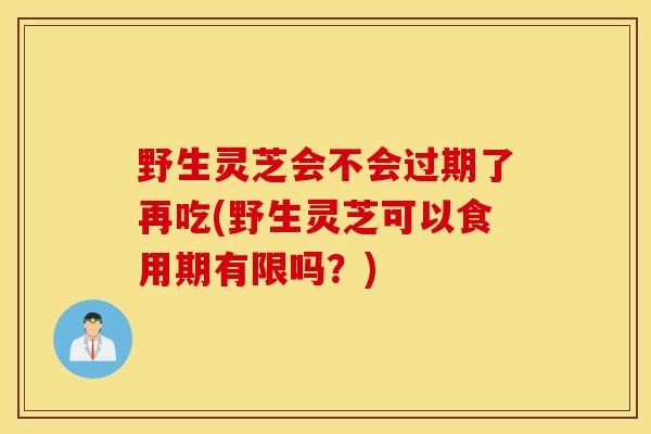 野生灵芝会不会过期了再吃(野生灵芝可以食用期有限吗?)-第1张图片-灵芝之家 野生灵芝会不会过期了再吃(野生灵芝可以食用期有限吗?)-第1张图片-灵芝之家