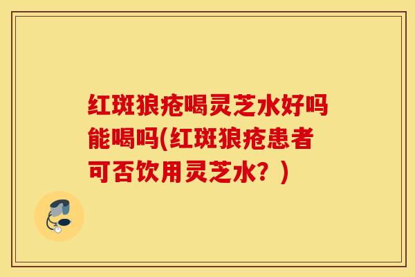 红斑狼疮喝灵芝水好吗能喝吗(红斑狼疮患者可否饮用灵芝水?)-第1张图片-灵芝之家 红斑狼疮喝灵芝水好吗能喝吗(红斑狼疮患者可否饮用灵芝水?)-第1张图片-灵芝之家