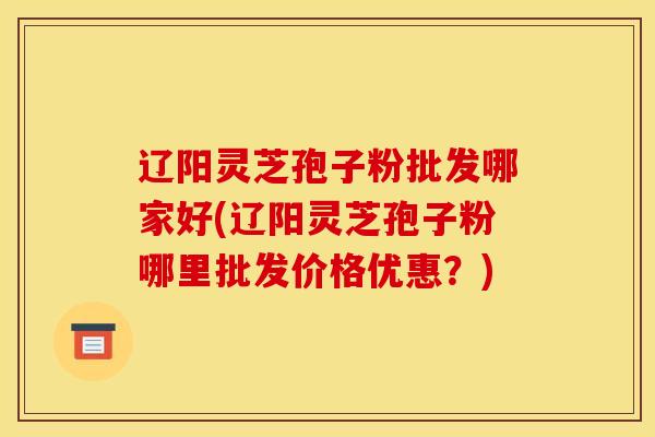 辽阳灵芝孢子粉批发哪家好(辽阳灵芝孢子粉哪里批发价格优惠?)-第1张图片-灵芝之家 辽阳灵芝孢子粉批发哪家好(辽阳灵芝孢子粉哪里批发价格优惠?)-第1张图片-灵芝之家