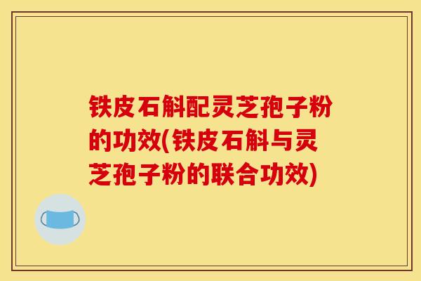 铁皮石斛配灵芝孢子粉的功效(铁皮石斛与灵芝孢子粉的联合功效)-第1张图片-灵芝之家 铁皮石斛配灵芝孢子粉的功效(铁皮石斛与灵芝孢子粉的联合功效)-第1张图片-灵芝之家
