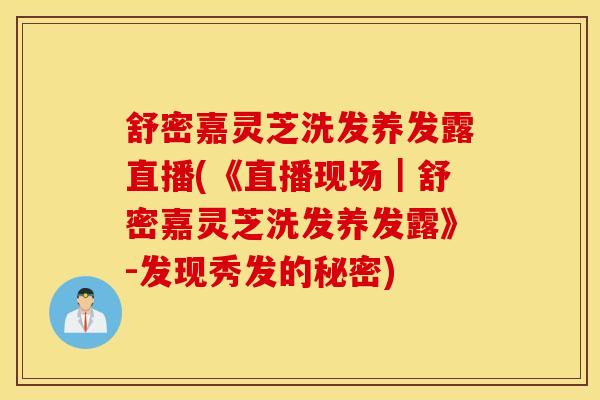 舒密嘉灵芝洗发养发露直播(《直播现场｜舒密嘉灵芝洗发养发露》-发现秀发的秘密)-第1张图片-灵芝之家