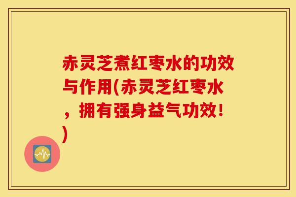 赤灵芝煮红枣水的功效与作用(赤灵芝红枣水,拥有强身益气功效!)-第1张图片-灵芝之家 赤灵芝煮红枣水的功效与作用(赤灵芝红枣水,拥有强身益气功效!)-第1张图片-灵芝之家