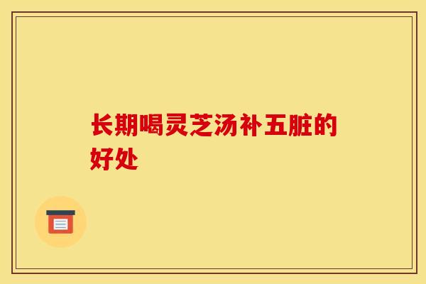 长期喝灵芝汤补五脏的好处-第1张图片-灵芝之家 长期喝灵芝汤补五脏的好处-第1张图片-灵芝之家