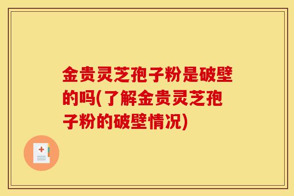 金贵灵芝孢子粉是破壁的吗(了解金贵灵芝孢子粉的破壁情况)-第1张图片-灵芝之家