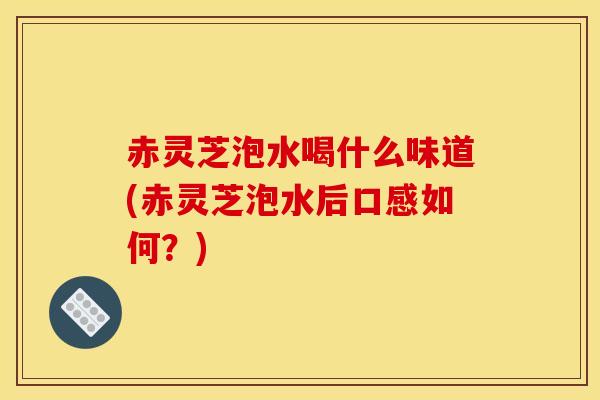 赤灵芝泡水喝什么味道(赤灵芝泡水后口感如何？)-第1张图片-灵芝之家