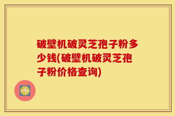 破壁机破灵芝孢子粉多少钱(破壁机破灵芝孢子粉价格查询)-第1张图片-灵芝之家